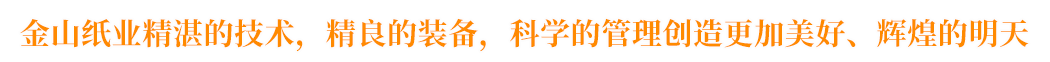 金山紙業(yè)精湛的技術(shù)，精良的裝備，科學(xué)的管理創(chuàng)造更加美好、輝煌的明天